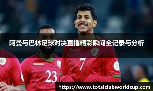 阿曼与巴林足球对决直播精彩瞬间全记录与分析