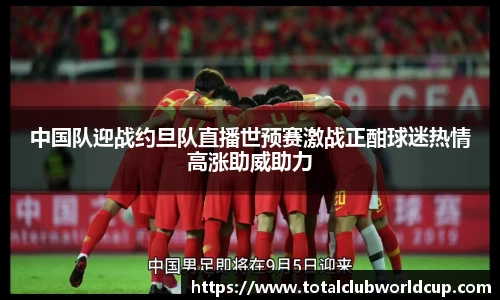 中国队迎战约旦队直播世预赛激战正酣球迷热情高涨助威助力