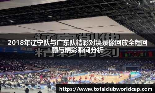 2018年辽宁队与广东队精彩对决录像回放全程回顾与精彩瞬间分析