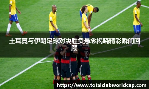 土耳其与伊朗足球对决胜负悬念揭晓精彩瞬间回顾