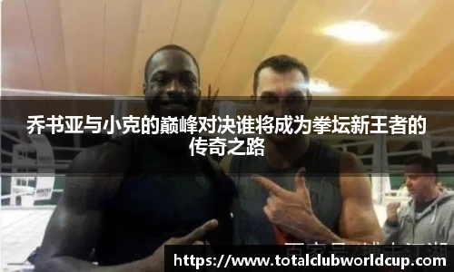 乔书亚与小克的巅峰对决谁将成为拳坛新王者的传奇之路